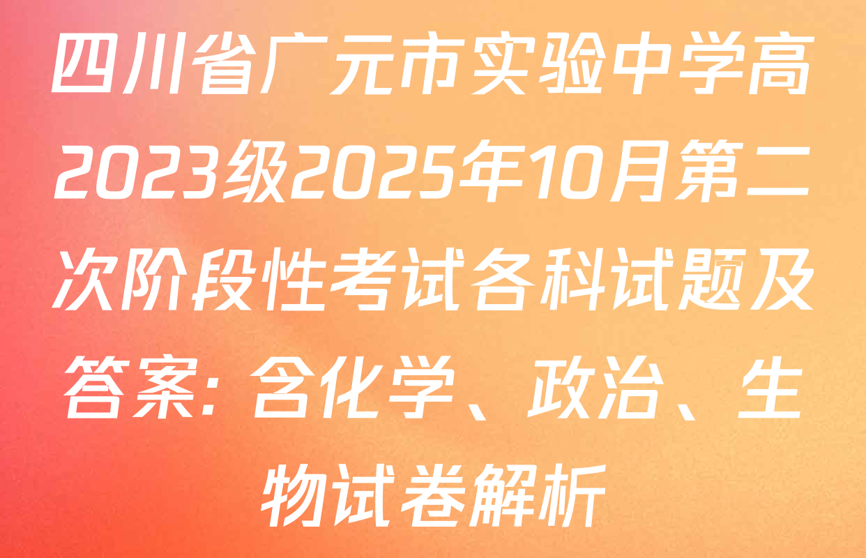 四川省广元市实验中学高2023级2025年10月第二次阶段性考试各科试题及答案: 含化学、政治、生物试卷解析 四川省广元市实验中学高2023级2025年10月第二次阶段性考试各科试题及答案: 含化学、政治、生物试卷解析